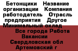 Бетонщики › Название организации ­ Компания-работодатель › Отрасль предприятия ­ Другое › Минимальный оклад ­ 30 000 - Все города Работа » Вакансии   . Свердловская обл.,Артемовский г.